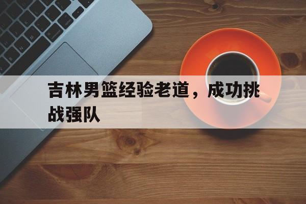 吉林男篮经验老道，成功挑战强队